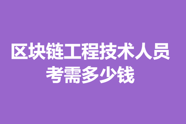 区块链工程技术人员证书去哪考 考区块链工程技术人员证需多少
